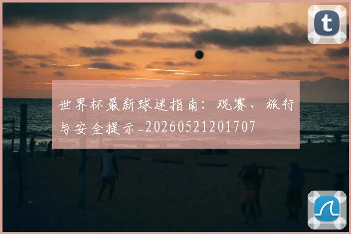 世界杯最新球迷指南：观赛、旅行与安全提示_20260521201707