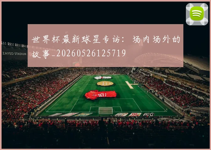 世界杯最新球星专访：场内场外的故事_20260526125719