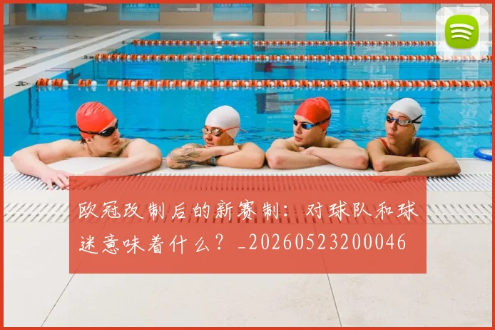 欧冠改制后的新赛制:对球队和球迷意味着什么?_20260523200046