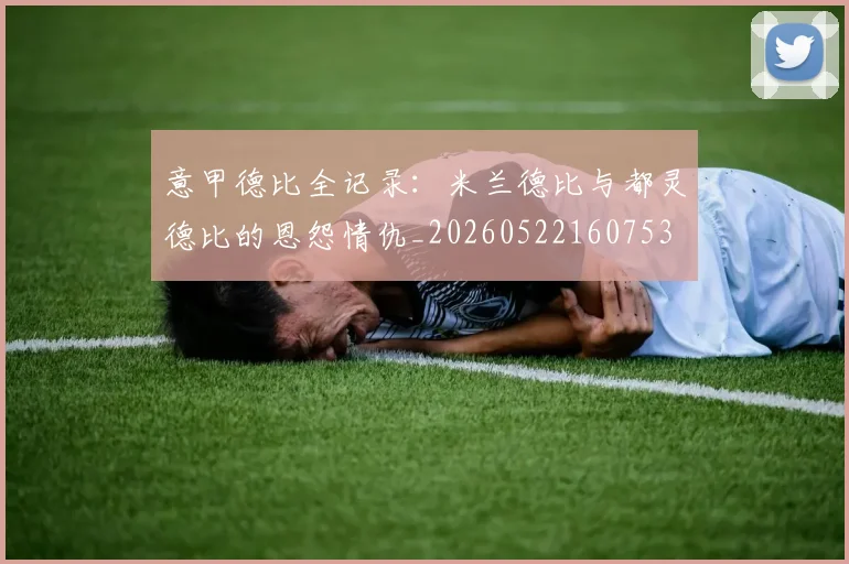 意甲德比全记录：米兰德比与都灵德比的恩怨情仇_20260522160753