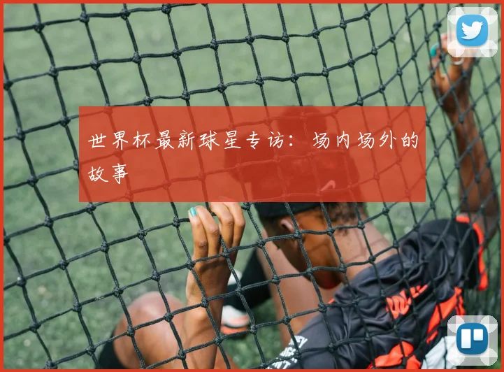 世界杯最新球星专访：场内场外的故事