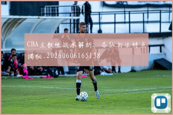 CBA主教练战术解析：各队打法特点揭秘_20260606165138