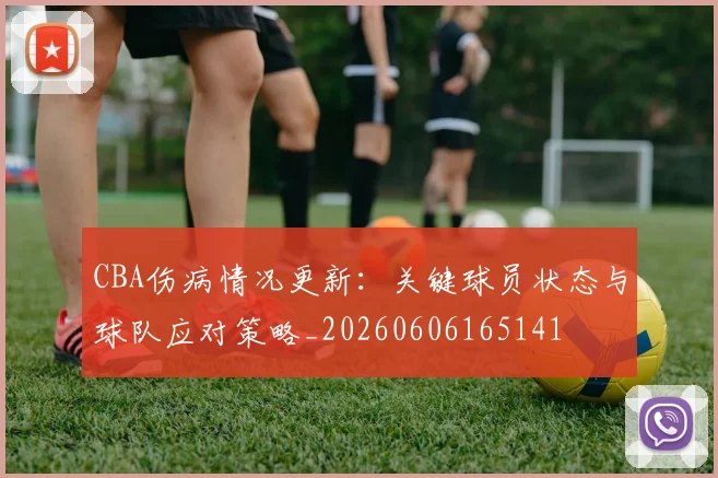 CBA伤病情况更新：关键球员状态与球队应对策略_20260606165141