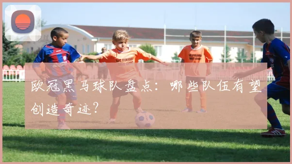 欧冠黑马球队盘点：哪些队伍有望创造奇迹？