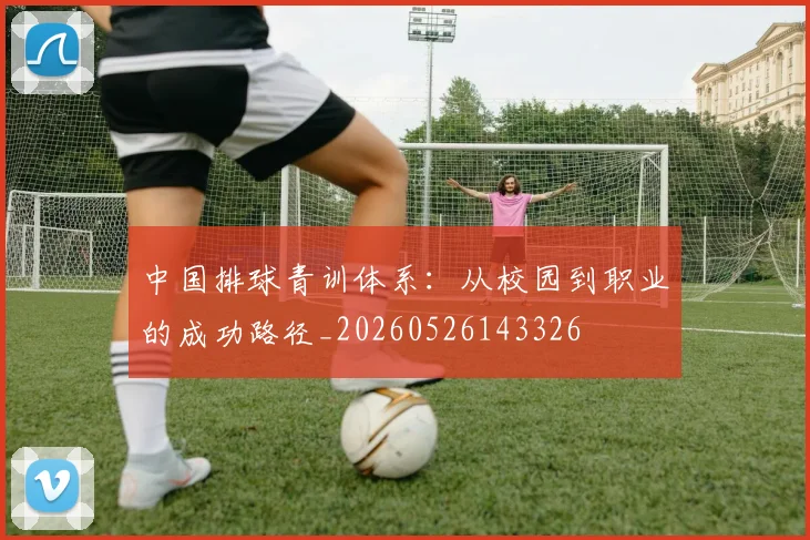 中国排球青训体系:从校园到职业的成功路径_20260526143326