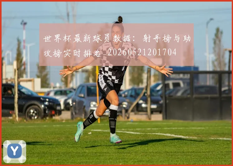 世界杯最新球员数据：射手榜与助攻榜实时排名_20260521201704