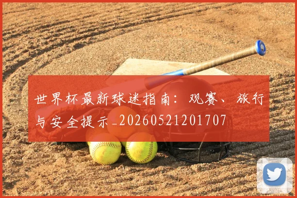 世界杯最新球迷指南：观赛、旅行与安全提示_20260521201707
