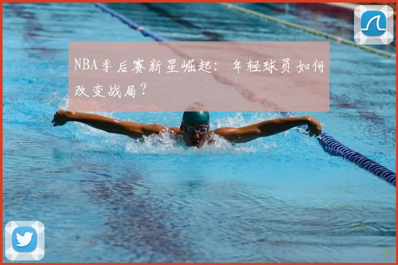 NBA季后赛新星崛起：年轻球员如何改变战局？