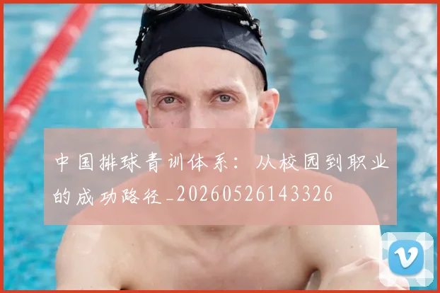 中国排球青训体系:从校园到职业的成功路径_20260526143326