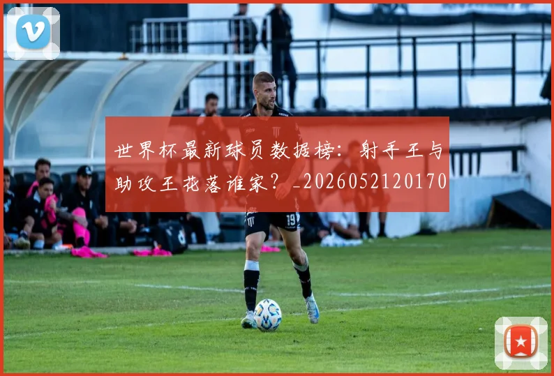 世界杯最新球员数据榜：射手王与助攻王花落谁家？_20260521201701