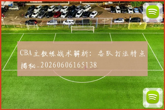 CBA主教练战术解析：各队打法特点揭秘_20260606165138