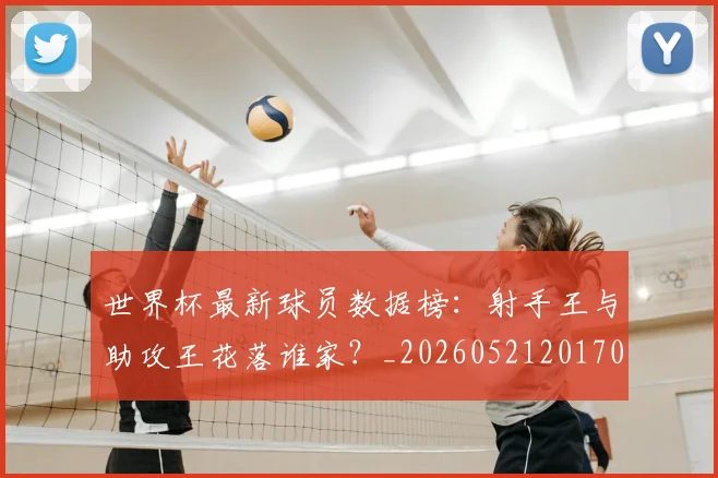 世界杯最新球员数据榜：射手王与助攻王花落谁家？_20260521201701