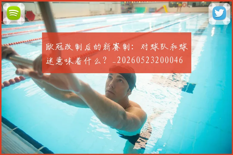 欧冠改制后的新赛制:对球队和球迷意味着什么?_20260523200046