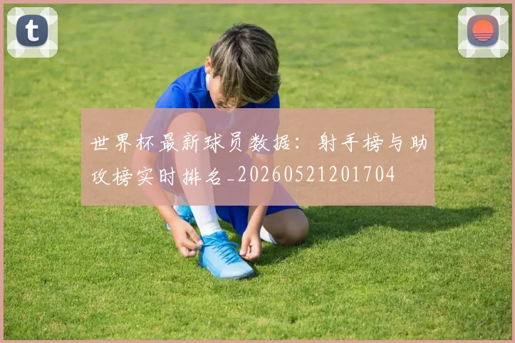 世界杯最新球员数据：射手榜与助攻榜实时排名_20260521201704