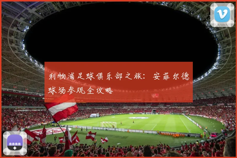 利物浦足球俱乐部之旅:安菲尔德球场参观全攻略