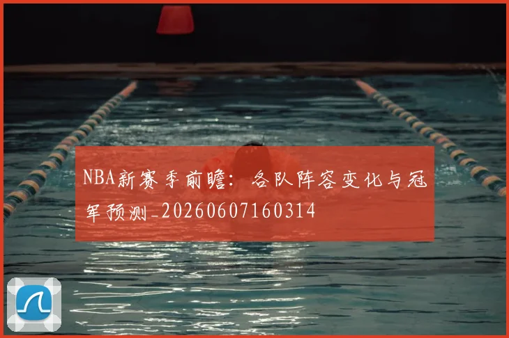 NBA新赛季前瞻：各队阵容变化与冠军预测_20260607160314