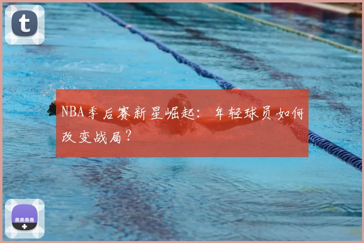 NBA季后赛新星崛起：年轻球员如何改变战局？