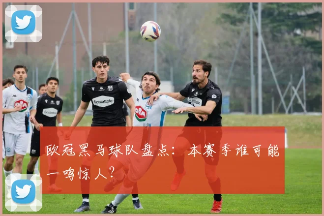 欧冠黑马球队盘点：本赛季谁可能一鸣惊人？